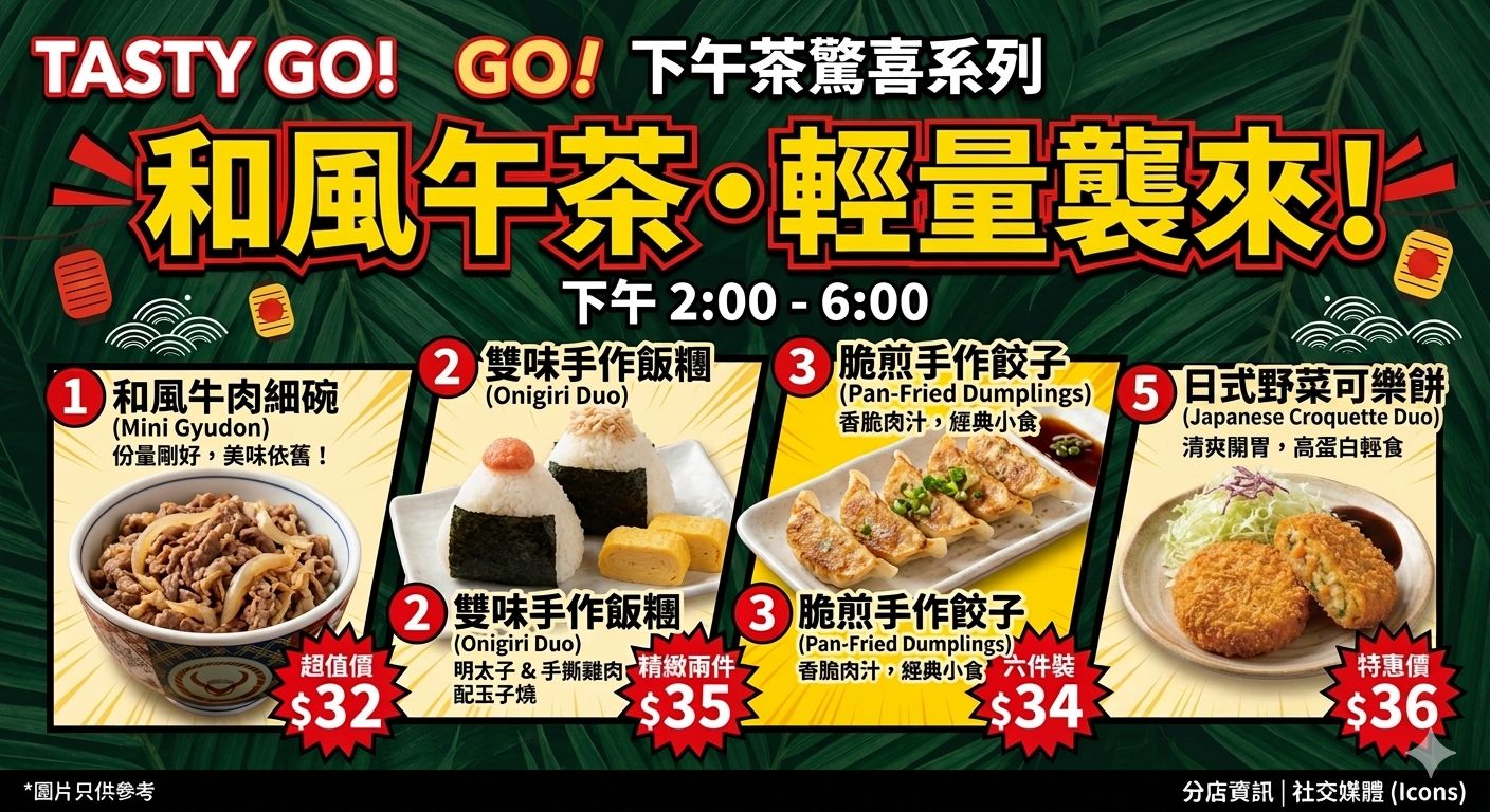 TASTY GO! 和風午茶輕量襲來菜單 — 下午 2pm–6pm 日式下午茶套餐：和風牛肉細碗 Mini Gyudon $32、雙味手作飯糰 Onigiri Duo $35、脆煎手作餃子 Pan-Fried Dumplings $34、日式野菜可樂餅 Japanese Croquette Duo $36